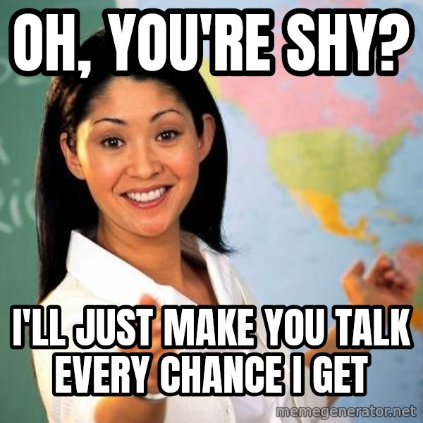 Unhelpful High School Teacher meme: Oh, you're shy? / I'll just make you talk every chance I get