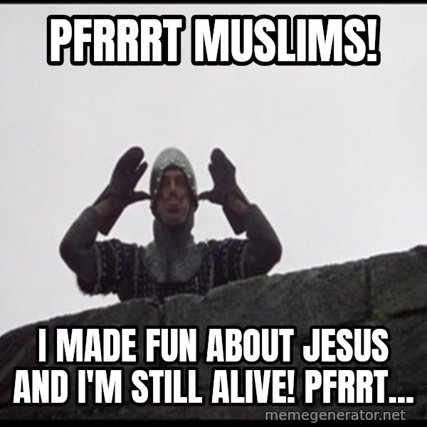 Monty Python French Knight Taunt meme: Pfrrrt muslims! / I made fun about Jesus and i'm still alive! Pfrrt...