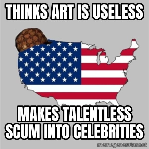 Scumbag America2 meme: thinks art is useless / makes talentless scum into celebrities