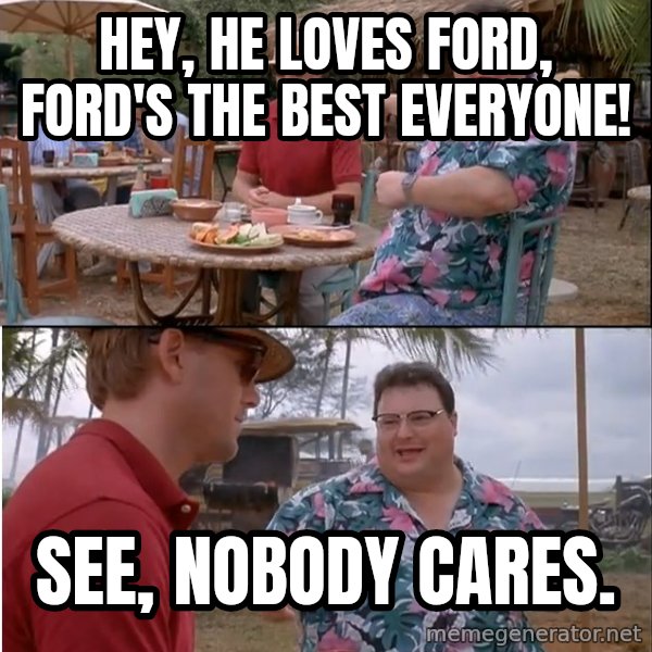 See? Nobody Cares meme: Hey, he loves Ford, Ford's the best everyone! / See, nobody cares.