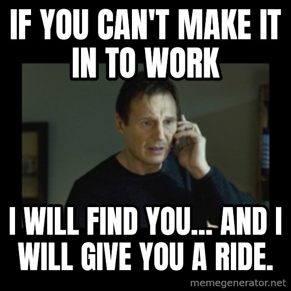 I will find you and kill you meme: If you can't make it in to work / I will find you... and I will give you a ride.