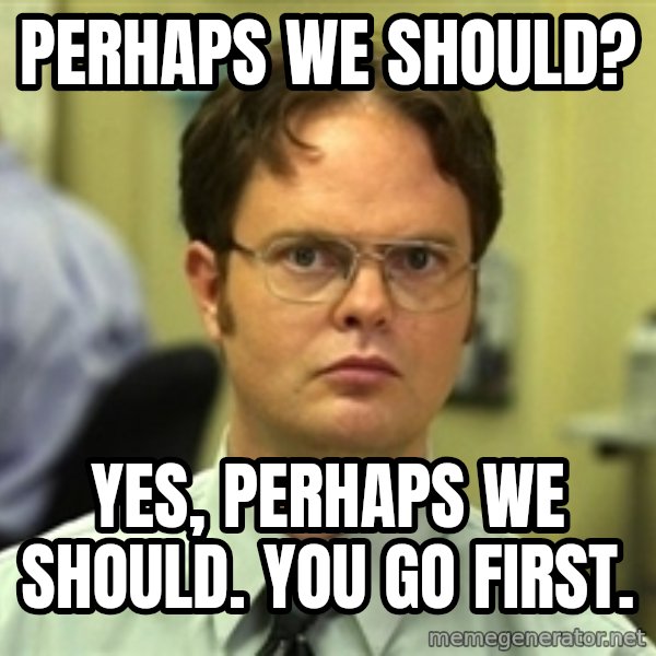 Dwight Schrute meme: Perhaps we should? / Yes, perhaps we should.  You go first.