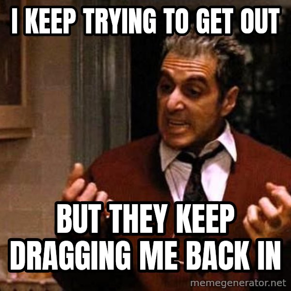 Al Pacino Godfather Iii meme: I keep trying to get out / but they keep dragging me back in
