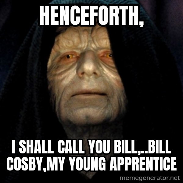 Star Wars Emperor meme: Henceforth, / I shall call you Bill,..Bill Cosby,my young apprentice