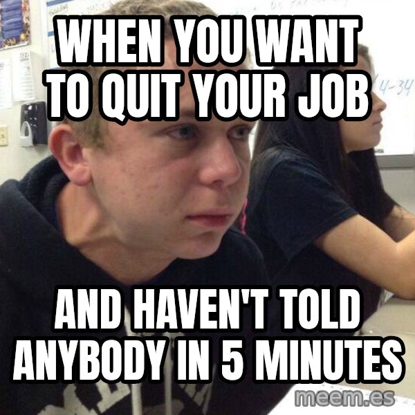When you haven't told anyone in 5 minutes meme: When you want to quit your job / And Haven't told anybody in 5 minutes