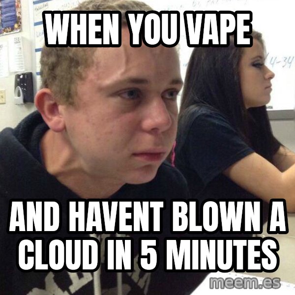 When you haven't told anyone in 5 minutes meme: When you vape / and havent blown a cloud in 5 minutes