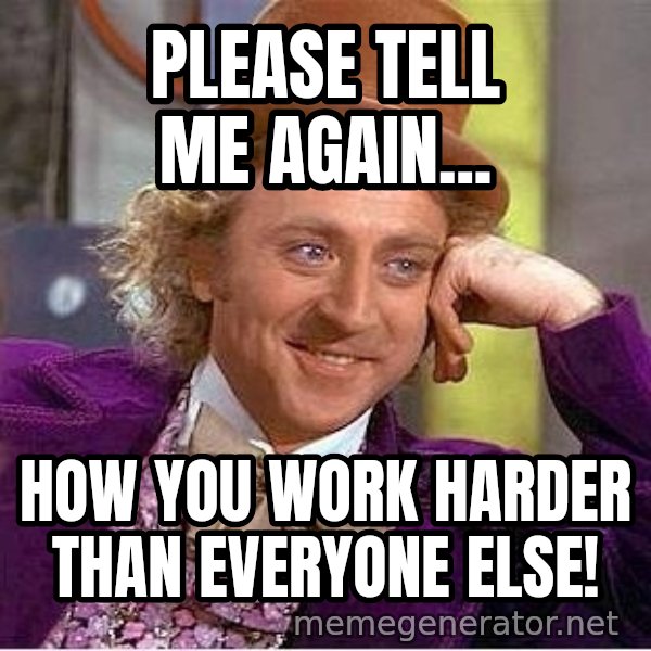 Willywonka meme: Please tell me again... / How you work harder than everyone else!