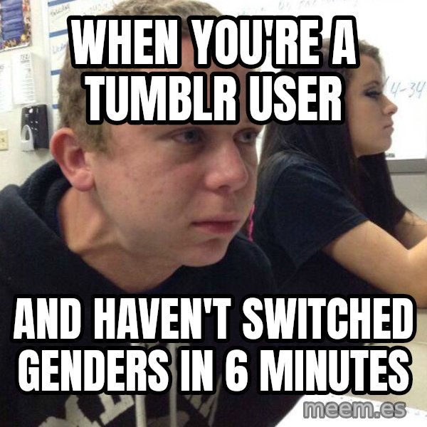 When you haven't told anyone in 5 minutes meme: When you're a tumblr user / and haven't switched genders in 6 minutes