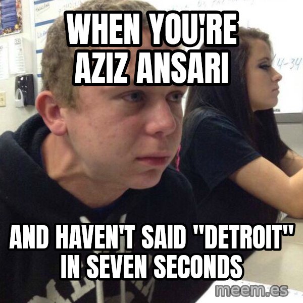 When you haven't told anyone in 5 minutes meme: when you're aziz ansari / and haven't said "detroit" in seven seconds