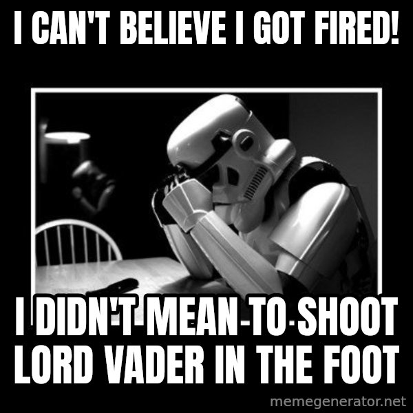 Sad Trooper meme: i can't believe i got fired! / i didn't mean to shoot lord vader in the foot