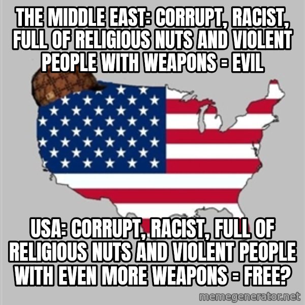 Scumbag America2 meme: the middle east: corrupt, racist, full of religious nuts and violent people with weapons = evil / usa: corrupt, racist, full of religious nuts and violent people with even more weapons = free?