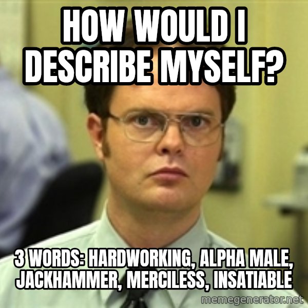 Dwight Schrute meme: how would I describe myself? / 3 words: hardworking, alpha male, jackhammer, merciless, insatiable