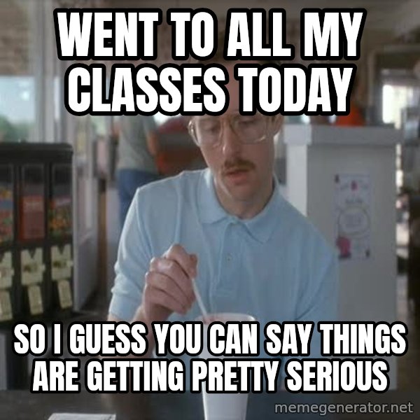 so i guess you could say things are getting pretty serious meme: Went to all my classes today / So I guess you can say things are getting pretty serious