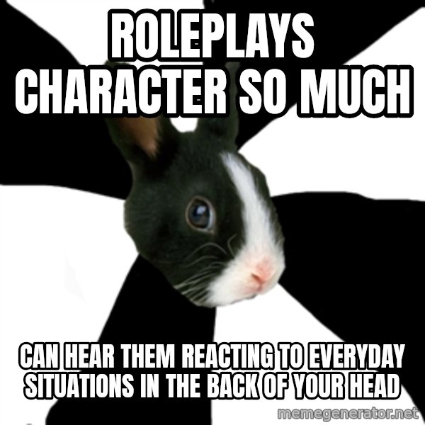Roleplaying Rabbit meme: Roleplays character so much / can hear them reacting to everyday situations in the back of your head