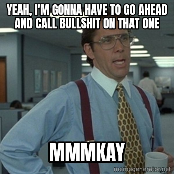 Bill Lumbergh meme: Yeah, I'm gonna have to go ahead and call bullshit on that one / MMMKAY
