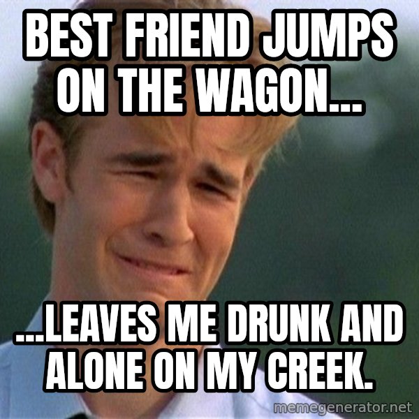 Dawson Crying meme: Best friend jumps on the wagon... / ...leaves me drunk and alone on my creek.