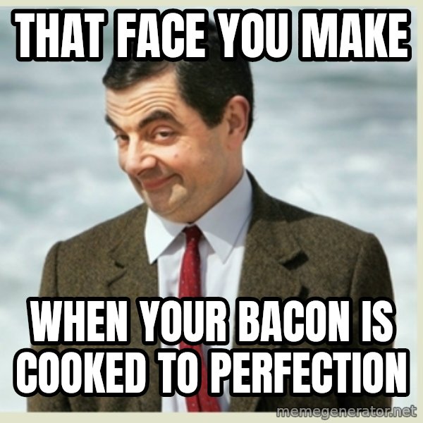 MR bean meme: that face you make / when your bacon is cooked to perfection