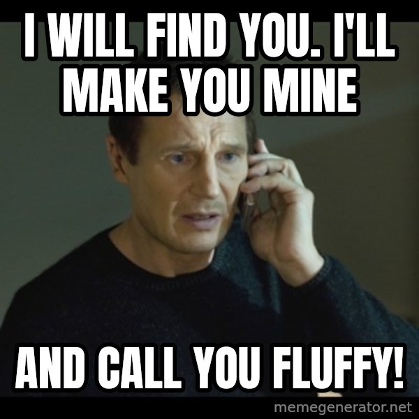 I will Find You Meme meme: I will find you. I'll make you mine / and call you fluffy!