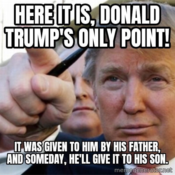 trump meme: Here it is, Donald Trump's only point! / It was given to him by his father, and someday, he'll give it to his son.