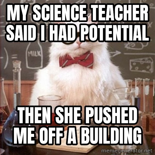Science Cat meme: My science teacher said I had POTENTIAL / THEN SHE PUSHED ME OFF A BUILDING