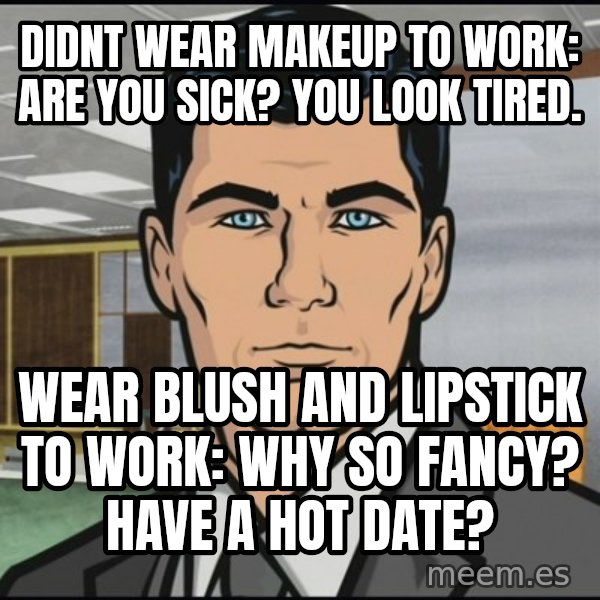 Archer meme: Didnt wear makeup to work: Are you sick? You look tired. / Wear blush and lipstick to work: Why so fancy? have a hot date?