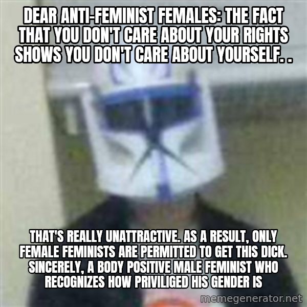 Clone Duck meme: Dear anti-feminist females: The fact that you don't care about your rights shows you don't care about yourself. . / That's really unattractive. As a result, only female feminists are permitted to get this dick. Sincerely, a body positive male feminist who recognizes how priviliged his gender is