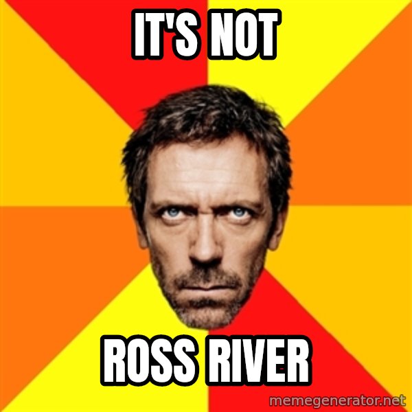 Diagnostic House meme: IT'S NOT / ROSS RIVER