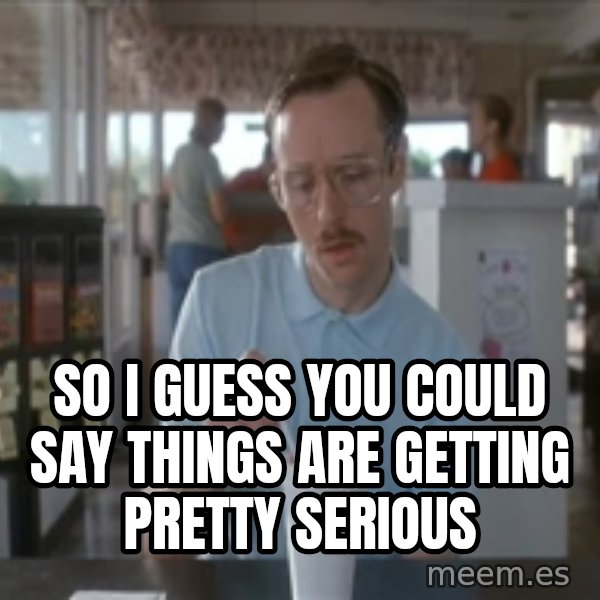 Things are getting pretty Serious (Napoleon Dynamite) meme: So I guess you could say things are getting pretty serious
