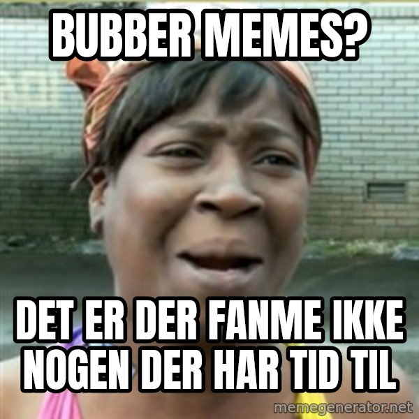 Ain't Nobody got time fo that meme: BUBBER memes? / Det er der fanme ikke nogen der har tid til
