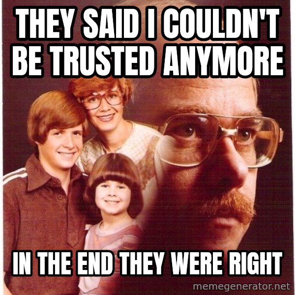 Vengeance Dad meme: They said I couldn't be trusted anymore / in the end they were right