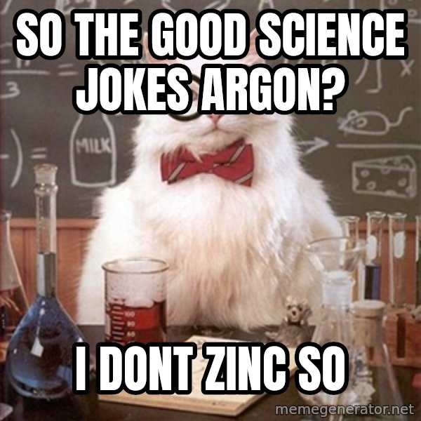 Science Cat meme: So the good science jokes Argon? / I dont zinc so