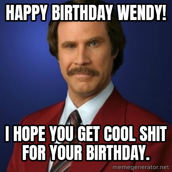 Anchorman Birthday meme: Happy Birthday Wendy! / I hope you get cool shit for your birthday.