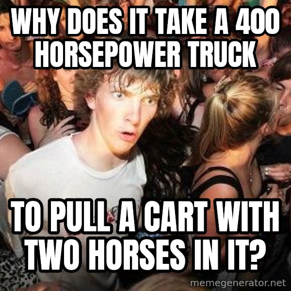 Sudden Realization Ralph meme: Why does it take a 400 horsepower truck / to pull a cart with two horses in it?