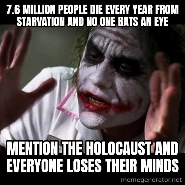 joker mind loss meme: 7.6 million people die every year from starvation and no one bats an eye / Mention the Holocaust and everyone loses their minds