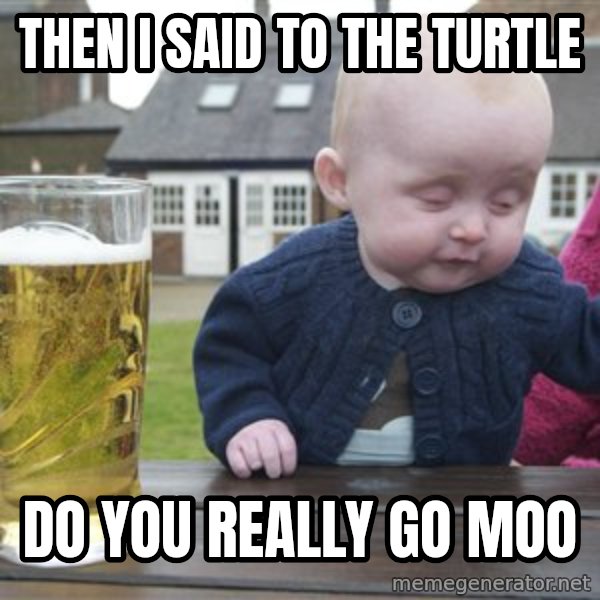 drunk baby 1 meme: Then i said to the turtle / do you really go moo