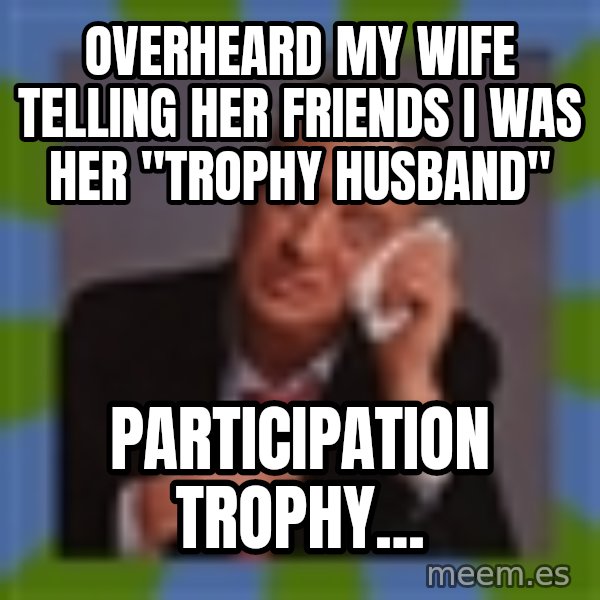 Rodney Dangerfield meme: Overheard my wife telling her friends I was her "trophy husband" / Participation trophy...