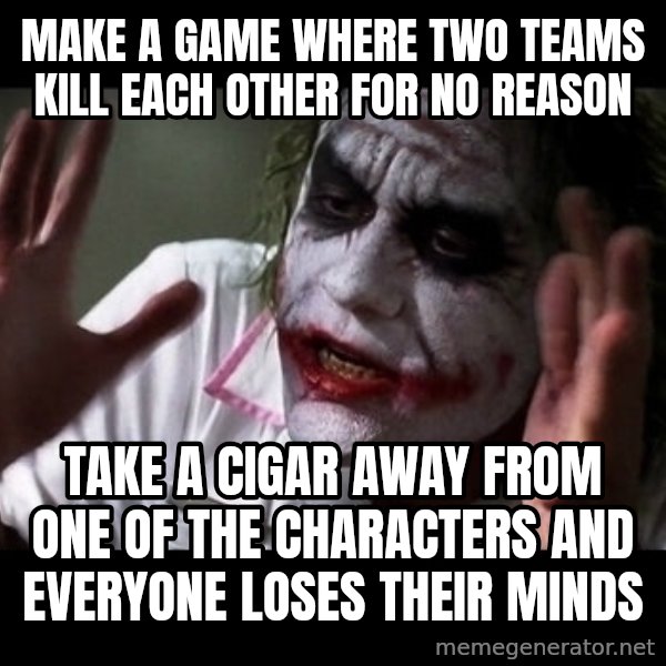 joker mind loss meme: make a game where two teams kill each other for no reason / take a cigar away from one of the characters and everyone loses their minds
