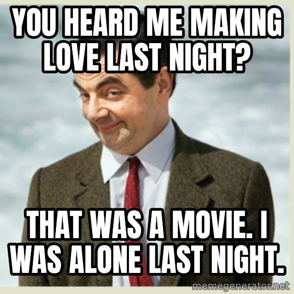 MR bean meme: You heard me making love last night? / That was a movie. I was alone last night.