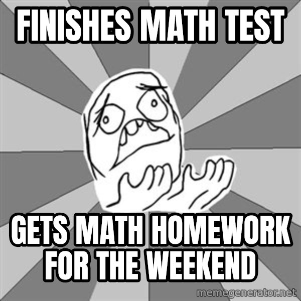 Whyyy??? meme: finishes math test / gets math homework for the weekend