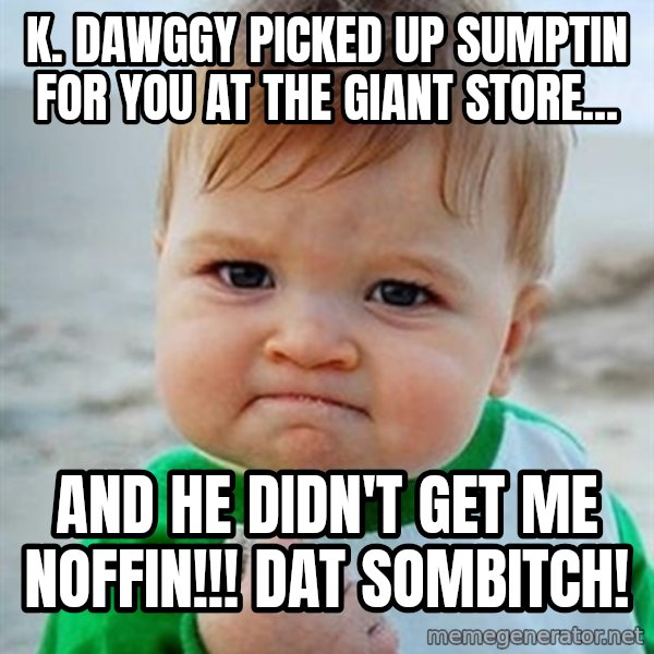 Victory Baby meme: k. dawggy picked up sumptin for you at the giant store... / and he didn't get me noffin!!! dat sombitch!