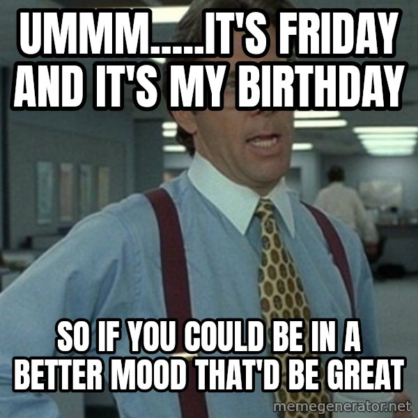 Office Space Boss meme: Ummm.....It's Friday and It's my birthday / So if you could be in a better mood that'd be great