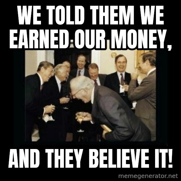 Rich Men Laughing meme: We told them we earned our money, / AND THEY BELIEVE IT!