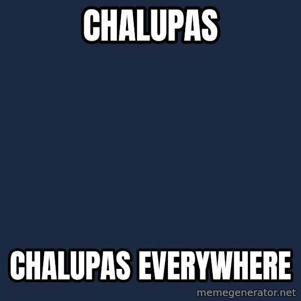 X, X Everywhere  meme: CHALUPAS / CHALUPAS EVERYWHERE