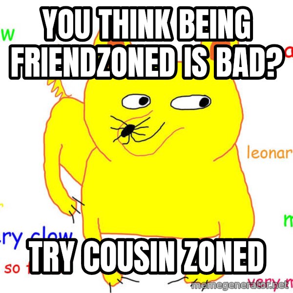 Forever Alone meme: You think being friendzoned is bad? / try cousin zoned