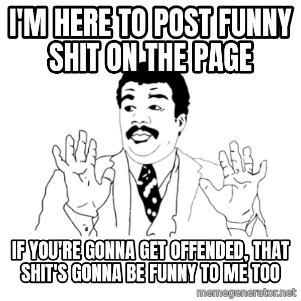 we got a badass over here meme: I'm here to post funny shit on the page / If you're gonna get offended, that shit's gonna be funny to me too
