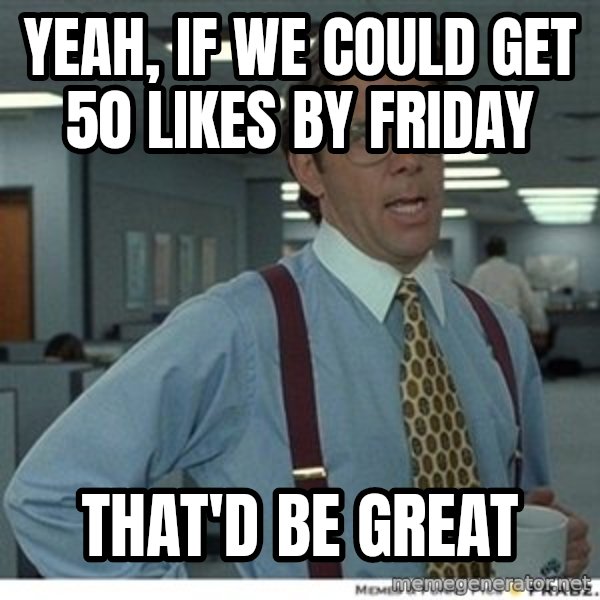 Office Space That Would Be Great meme: yeah, if we could get 50 likes by Friday / that'd be great