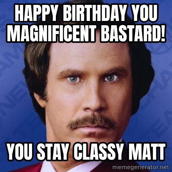 Ron Burgundy meme: happy birthday you Magnificent Bastard! / you Stay Classy Matt