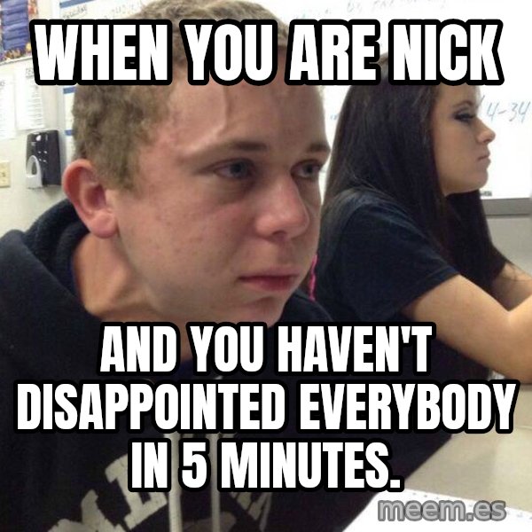 When you haven't told anyone in 5 minutes meme: When you are Nick / and you haven't disappointed everybody in 5 minutes.