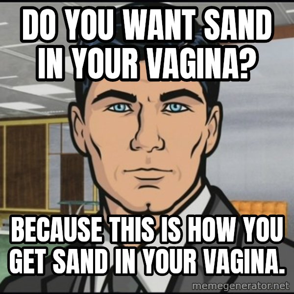Archer meme: Do you want sand in your vagina? / Because this is how you get sand in your vagina.