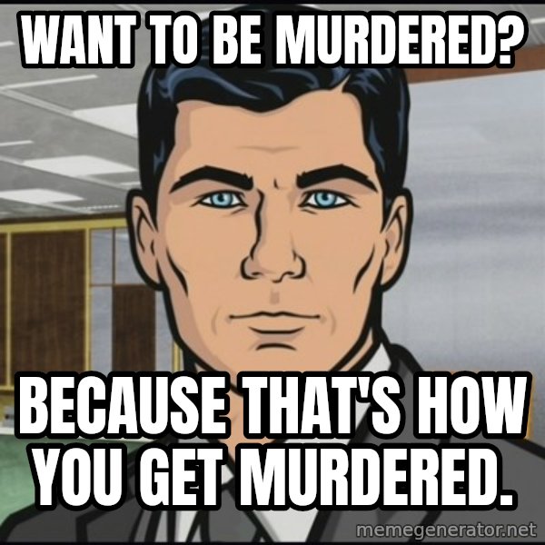 Archer meme: Want to be murdered? / Because that's how you get murdered.